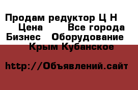 Продам редуктор Ц2Н-500 › Цена ­ 1 - Все города Бизнес » Оборудование   . Крым,Кубанское